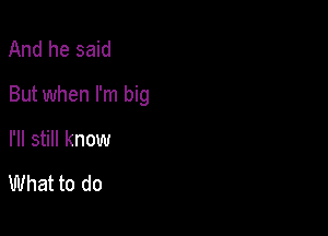 And he said

But when I'm big

I'll still know

What to do