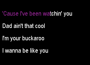 'Cause I've been watchin' you

Dad ain't that cool
I'm your buckaroo

lwanna be like you