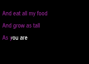 And eat all my food

And grow as tall

As you are