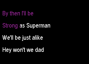 By then I'll be

Strong as Superman

We'll be just alike

Hey won't we dad