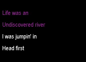 Life was an

Undiscovered river

I was jumpin' in

Head first