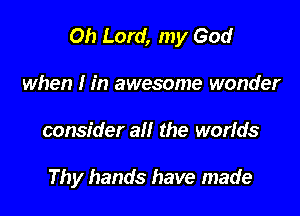 Oh Lord, my God

when I in awesome wonder
consider all the worids

Thy hands have made