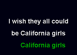 lwish they all could

be California girls