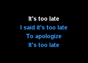 It's too late
I said it's too late

To apologize
It's too late