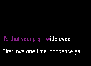 It's that young girl wide eyed

First love one time innocence ya