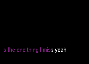 Is the one thing I miss yeah