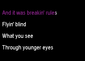 And it was breakin' rules
Flyin' blind
What you see

Through younger eyes