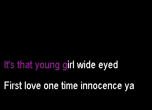 It's that young girl wide eyed

First love one time innocence ya