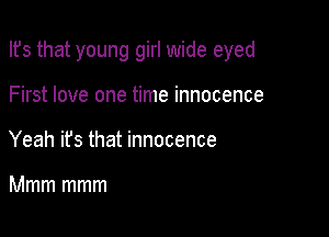 Its that young girl wide eyed

First love one time innocence
Yeah its that innocence

Mmm mmm