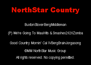 NorthStar Country

Buxton StouerBerg Middleman

(P)Uh19're Going To MauiHits 8 8mashes2820Z0mba

Good Country Mornin' Cal IVBerg BrainJorgasong

(QMM Normstar Music Group
All rights reserved. No copying permitted.