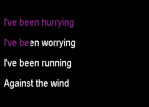 I've been hurrying

I've been worrying

I've been running

Against the wind