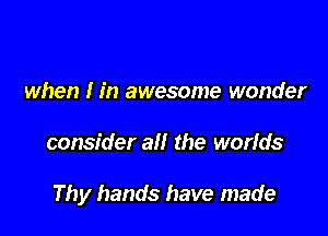when I in awesome wonder

consider all the worids

Thy hands have made