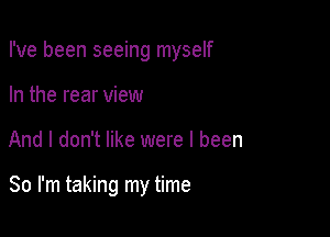 I've been seeing myself
In the rear view

And I don't like were I been

So I'm taking my time