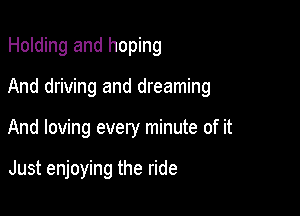 Holding and hoping

And driving and dreaming

And loving every minute of it

Just enjoying the ride