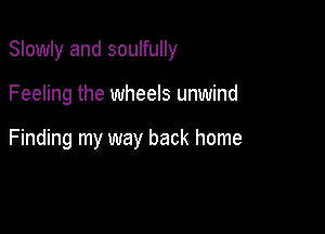 Slowly and soulfully

Feeling the wheels unwind

Finding my way back home