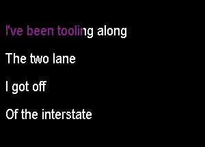 I've been tooling along

The two lane

I got off

0f the interstate