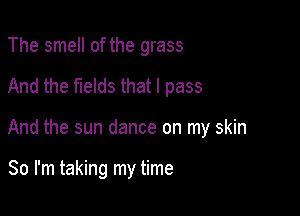 The smell of the grass

And the fields that I pass

And the sun dance on my skin

So I'm taking my time