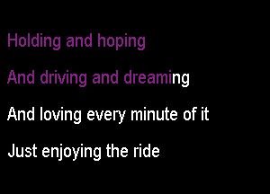 Holding and hoping

And driving and dreaming

And loving every minute of it

Just enjoying the ride