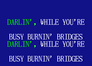 DARLIN , WHILE YOU RE

BUSY BURNIN BRIDGES
DARLIN , WHILE YOU RE

BUSY BURNIN BRIDGES
