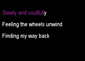 Slowly and soulfully

Feeling the wheels unwind

Finding my way back