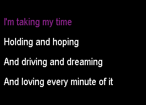 I'm taking my time

Holding and hoping

And driving and dreaming

And loving every minute of it