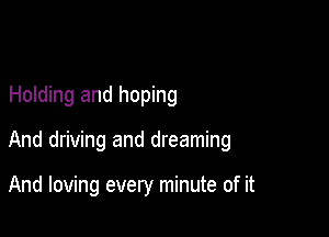 Holding and hoping

And driving and dreaming

And loving every minute of it