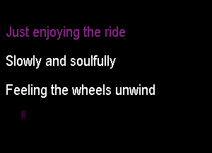 Just enjoying the ride

Slowly and soulfully

Feeling the wheels unwind
n