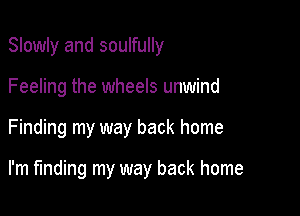 Slowly and soulfully

Feeling the wheels unwind

Finding my way back home

I'm finding my way back home