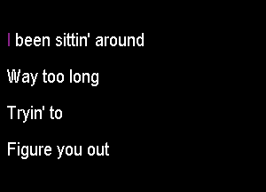 I been sittin' around

Way too long

Tryin' to

Figure you out