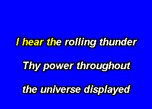 I hear the rolling thunder

Thy power throughout

the universe displayed