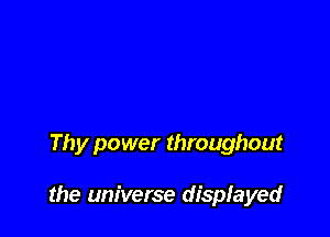 Thy power throughout

the universe displayed