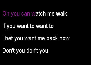 Oh you can watch me walk

If you want to want to

I bet you want me back now

Don't you don't you