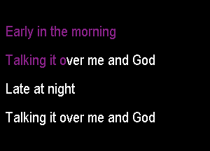 Early in the morning

Talking it over me and God
Late at night

Talking it over me and God