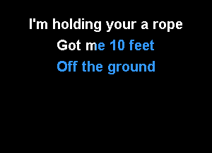 I'm holding your a rope
Got me 10 feet
Off the ground