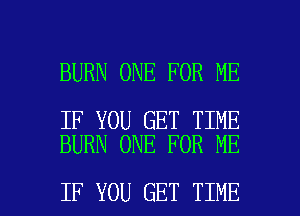 BURN ONE FOR ME

IF YOU GET TIME
BURN ONE FOR ME

IF YOU GET TIME I