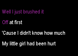 Well Ijust brushed it
Off at first

'Cause I didn't know how much

My little girl had been hurt