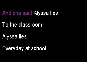 And she said Alyssa lies

To the classroom
Alyssa lies

Everyday at school