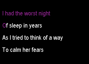 I had the worst night

0f sleep in years

As I tried to think of a way

To calm her fears