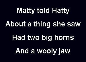 Matty told Hatty

About a thing she saw

Had two big horns

And a woolyjaw