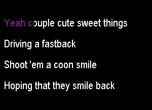 Yeah couple cute sweet things

Driving a fastback
Shoot 'em a coon smile

Hoping that they smile back