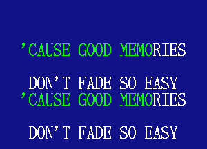CAUSE GOOD MEMORIES

DON T FADE SO EASY
CAUSE GOOD MEMORIES

DON T FADE SO EASY