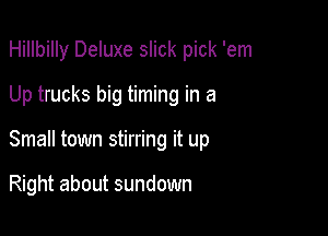Hillbilly Deluxe slick pick 'em

Up trucks big timing in a
Small town stirring it up

Right about sundown