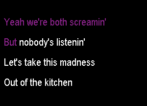 Yeah we're both screamin'

But nobodYs listenin'

Let's take this madness

Out of the kitchen