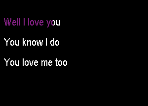 Well I love you

You know I do

You love me too