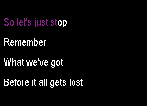 So Iefs just stop

Remember
What we've got

Before it all gets lost