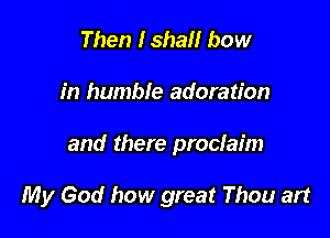 Then IshaH bow

in humble adoration

and there proclaim

My God how great Thou art