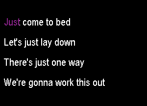 Just come to bed

Lets just lay down

There's just one way

We're gonna work this out