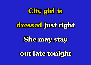 City girl is

dressed just right

She may stay

out late tonight