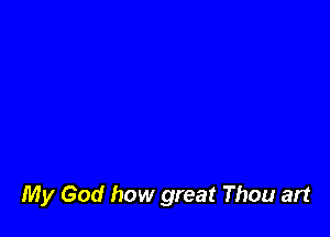 My God how great Thou art
