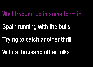 Well I wound up in some town in

Spain running with the bulls
Trying to catch another thrill
With a thousand other folks